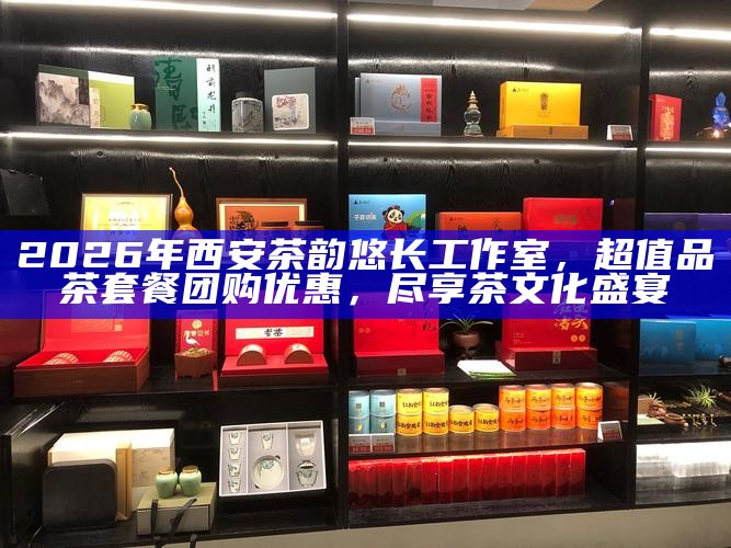 2026年西安茶韵悠长工作室，超值品茶套餐团购优惠，尽享茶文化盛宴