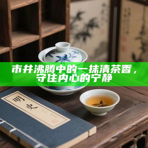 市井沸腾中的一抹清茶香，守住内心的宁静