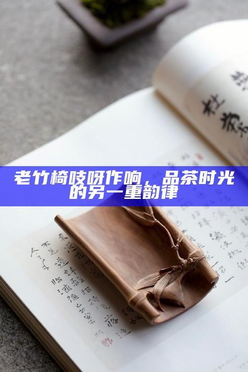 老竹椅吱呀作响，品茶时光的另一重韵律