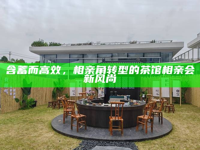 含蓄而高效，相亲角转型的茶馆相亲会新风尚