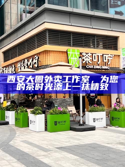 西安大圈外卖工作室，为您的茶时光添上一抹精致