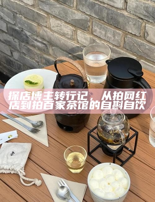 探店博主转行记，从拍网红店到拍百家茶馆的自斟自饮